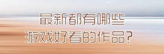 最新都有哪些游戏好看的作品？